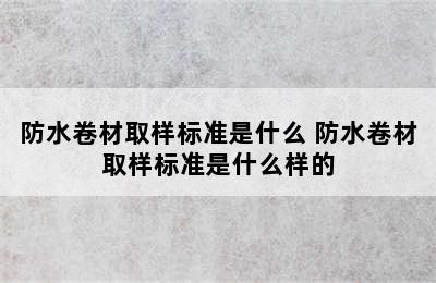 防水卷材取样标准是什么 防水卷材取样标准是什么样的